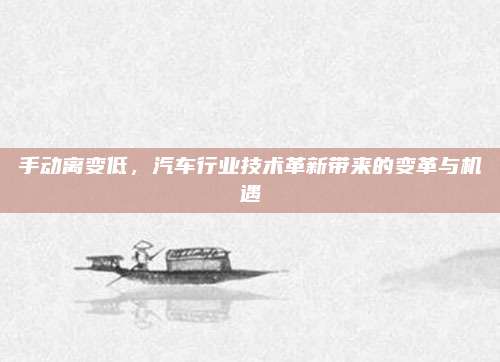 手动离变低,汽车行业技术革新带来的变革与机遇
