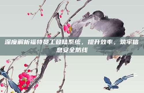 深度解析福特员工登陆系统,提升效率,筑牢信息安全防线