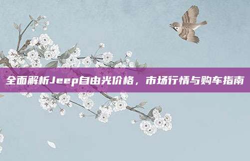 全面解析Jeep自由光价格，市场行情与购车指南