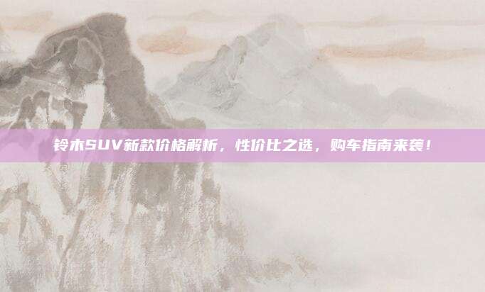 铃木SUV新款价格解析，性价比之选，购车指南来袭！