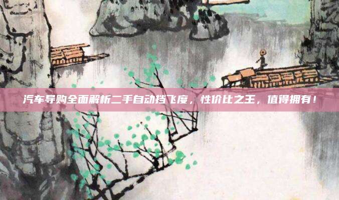 汽车导购全面解析二手自动挡飞度,性价比之王,值得拥有!