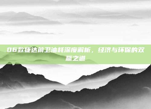 06款捷达前卫油耗深度解析，经济与环保的双赢之道