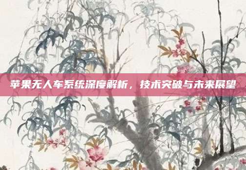 苹果无人车系统深度解析,技术突破与未来展望