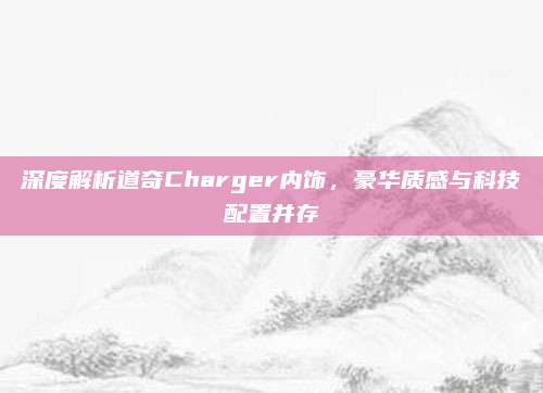 深度解析道奇Charger内饰,豪华质感与科技配置并存