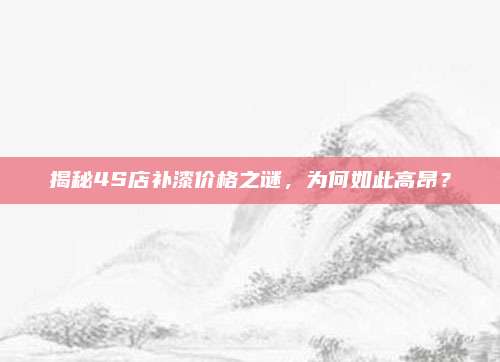 揭秘4S店补漆价格之谜,为何如此高昂?