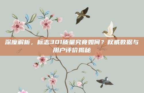 深度解析,标志301质量究竟如何?权威数据与用户评价揭秘
