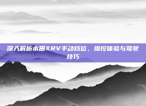 深入解析本田XRV手动档位，操控体验与驾驶技巧