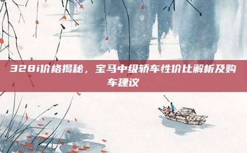 328i价格揭秘，宝马中级轿车性价比解析及购车建议
