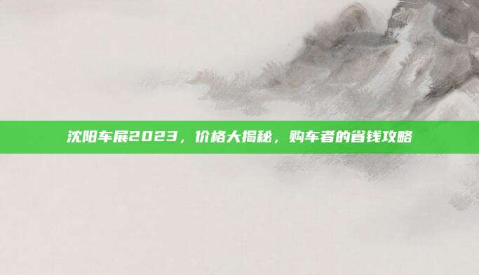 沈阳车展2023，价格大揭秘，购车者的省钱攻略