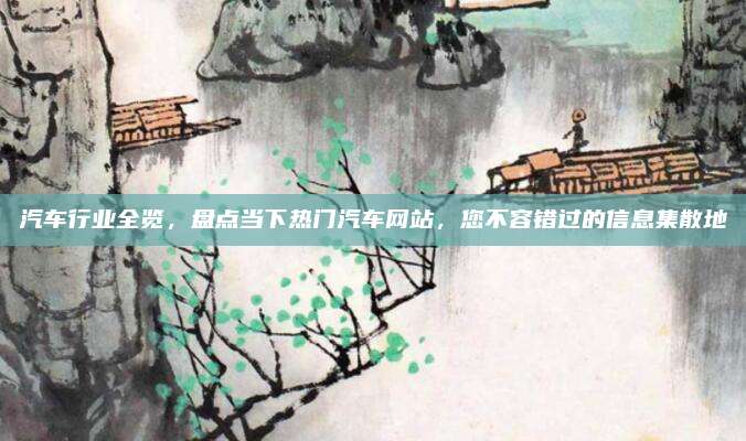 汽车行业全览,盘点当下热门汽车网站,您不容错过的信息集散地