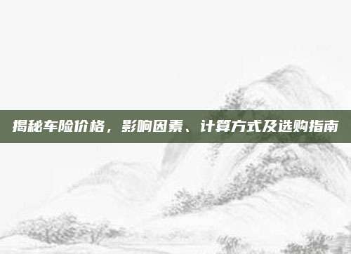 揭秘车险价格，影响因素、计算方式及选购指南