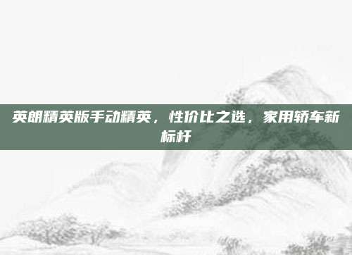 英朗精英版手动精英，性价比之选，家用轿车新标杆