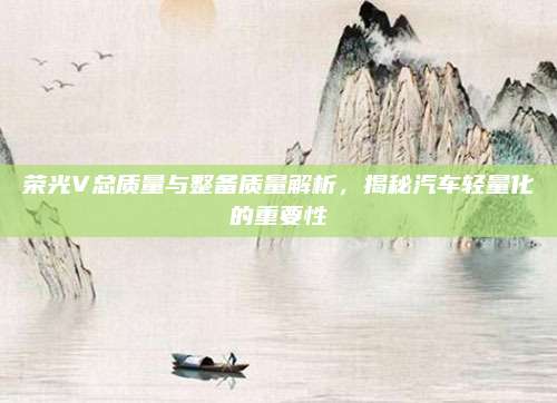 荣光V总质量与整备质量解析,揭秘汽车轻量化的重要性