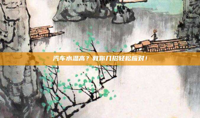 汽车水温高?教你几招轻松应对!
