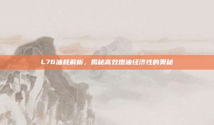 L76油耗解析，揭秘高效燃油经济性的奥秘