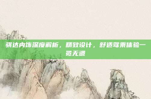 骐达内饰深度解析,精致设计,舒适驾乘体验一览无遗
