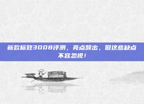 新款标致3008评测，亮点频出，但这些缺点不容忽视！