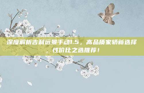深度解析吉利远景手动1.5,高品质家轿新选择,性价比之选推荐!