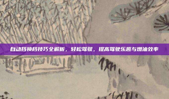 自动挡换档技巧全解析，轻松驾驭，提高驾驶乐趣与燃油效率
