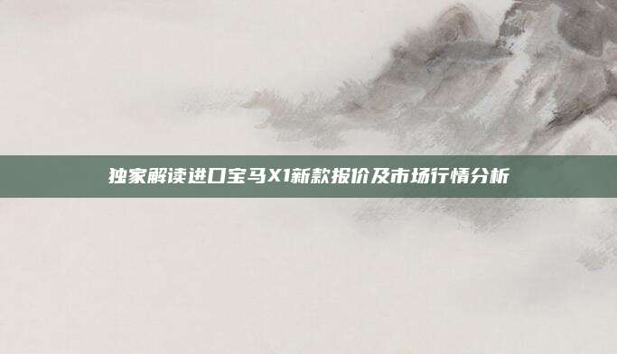 独家解读进口宝马X1新款报价及市场行情分析