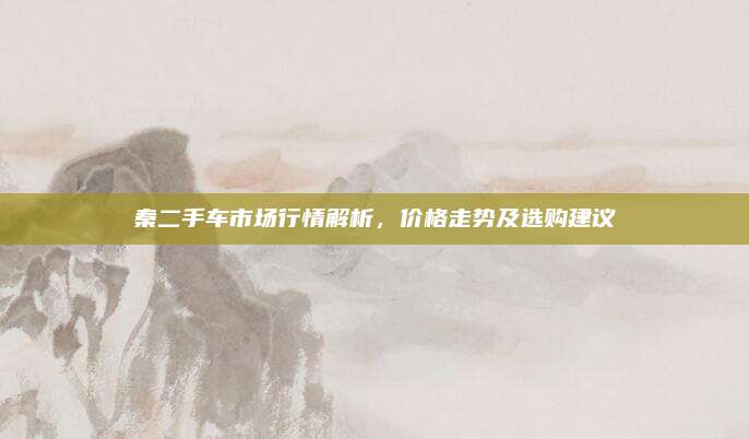 秦二手车市场行情解析,价格走势及选购建议