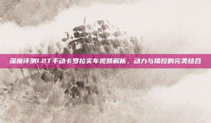 深度评测1.2T手动卡罗拉实车视频解析,动力与操控的完美结合