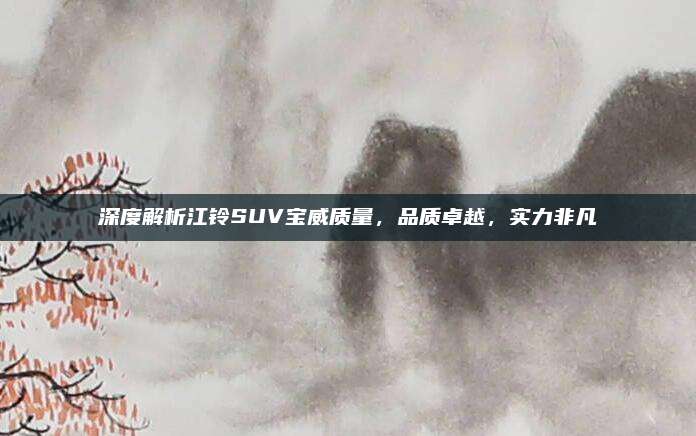 深度解析江铃SUV宝威质量,品质卓越,实力非凡