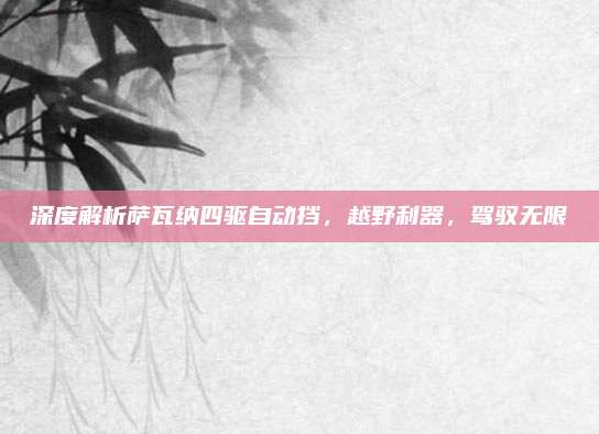 深度解析萨瓦纳四驱自动挡，越野利器，驾驭无限