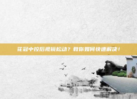 花冠中控后视镜松动?教你如何快速解决!