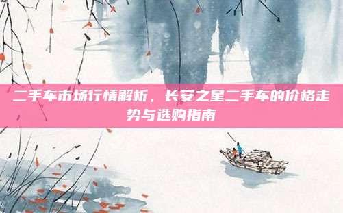 二手车市场行情解析，长安之星二手车的价格走势与选购指南