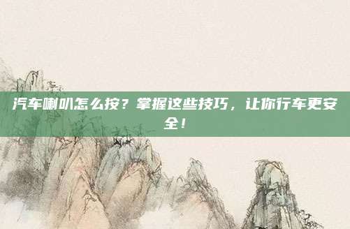 汽车喇叭怎么按?掌握这些技巧,让你行车更安全!