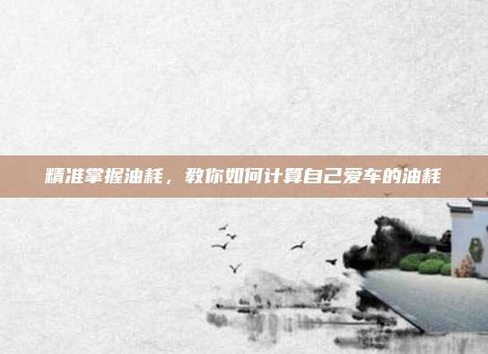 精准掌握油耗,教你如何计算自己爱车的油耗