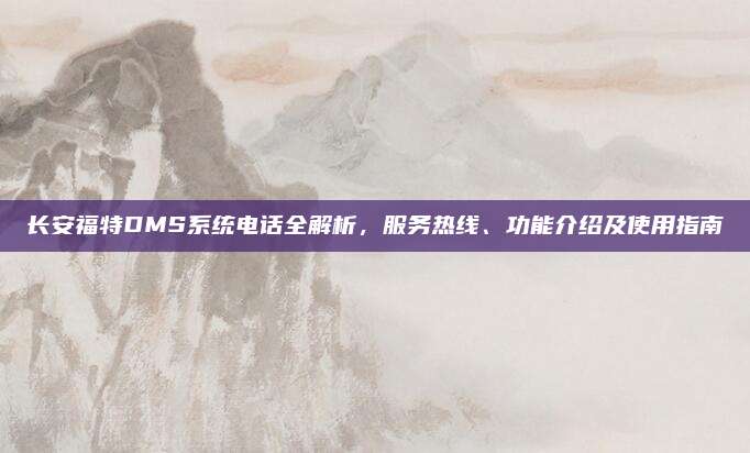 长安福特DMS系统电话全解析,服务热线、功能介绍及使用指南