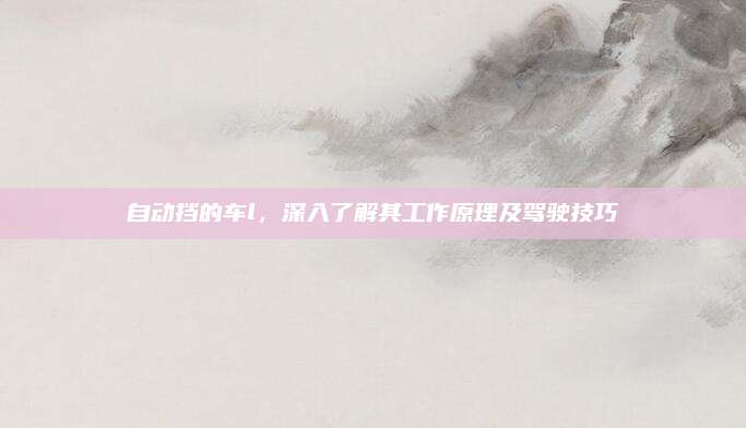 自动挡的车l,深入了解其工作原理及驾驶技巧