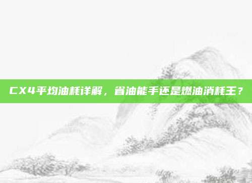 CX4平均油耗详解,省油能手还是燃油消耗王?