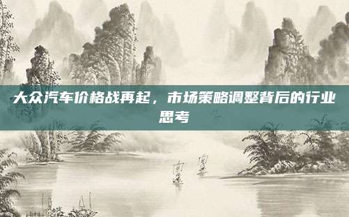 大众汽车价格战再起,市场策略调整背后的行业思考