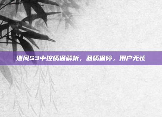 瑞风S3中控质保解析,品质保障,用户无忧