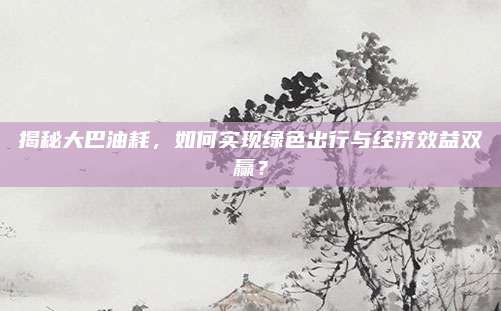 揭秘大巴油耗,如何实现绿色出行与经济效益双赢?