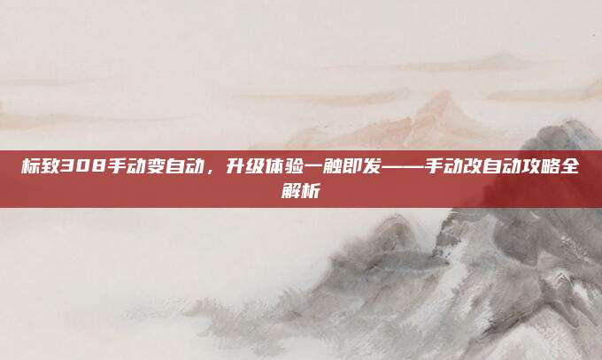 标致308手动变自动,升级体验一触即发——手动改自动攻略全解析