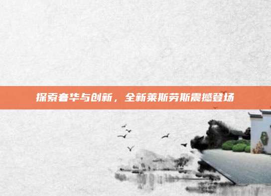 探索奢华与创新,全新莱斯劳斯震撼登场