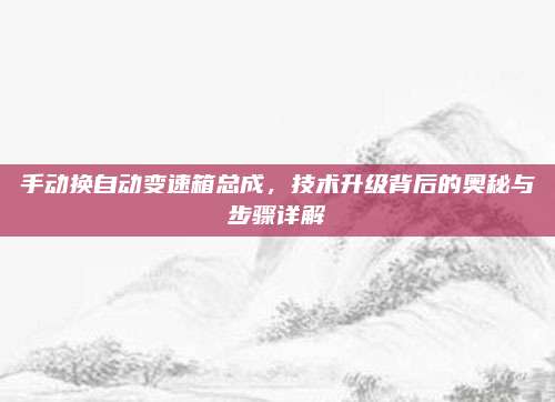 手动换自动变速箱总成，技术升级背后的奥秘与步骤详解
