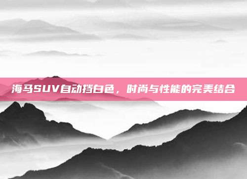 海马SUV自动挡白色，时尚与性能的完美结合