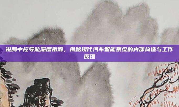锐腾中控导航深度拆解,揭秘现代汽车智能系统的内部构造与工作原理