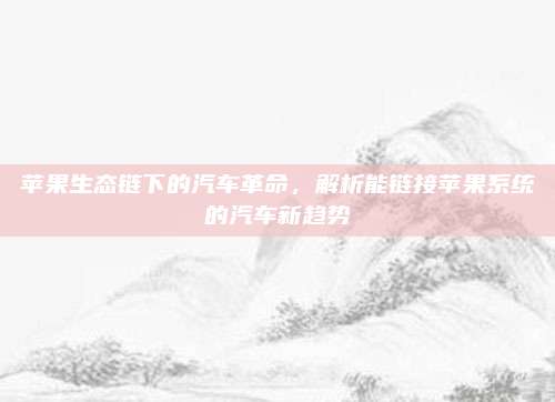 苹果生态链下的汽车革命,解析能链接苹果系统的汽车新趋势
