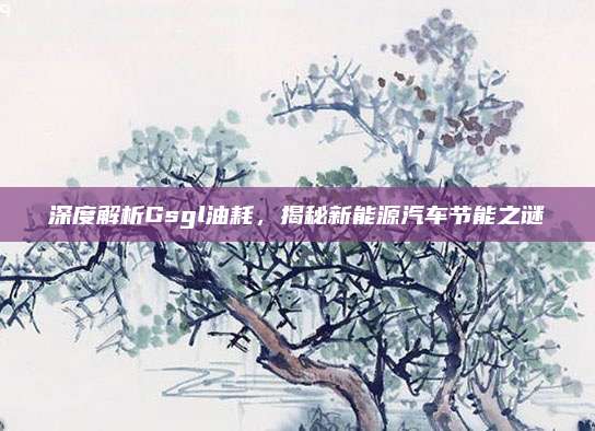 深度解析Gsgl油耗，揭秘新能源汽车节能之谜