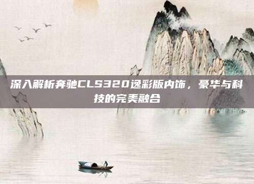 深入解析奔驰CLS320逸彩版内饰,豪华与科技的完美融合