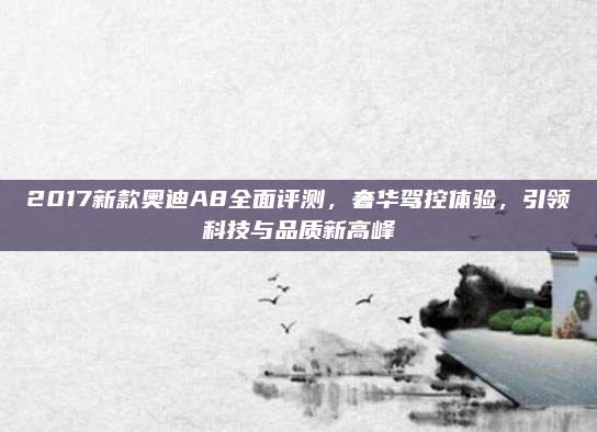 2017新款奥迪A8全面评测,奢华驾控体验,引领科技与品质新高峰