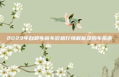 2023年自卸车新车价格行情解析及购车指南