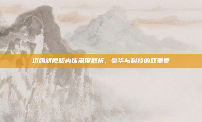 迈腾旗舰版内饰深度解析,豪华与科技的双重奏