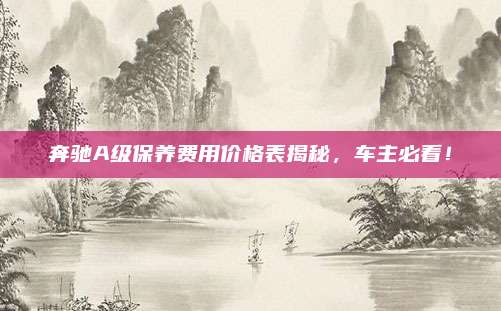 奔驰A级保养费用价格表揭秘,车主必看!